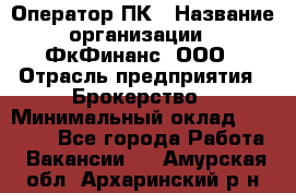 Оператор ПК › Название организации ­ ФкФинанс, ООО › Отрасль предприятия ­ Брокерство › Минимальный оклад ­ 20 000 - Все города Работа » Вакансии   . Амурская обл.,Архаринский р-н